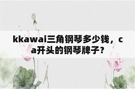 kkawai三角钢琴多少钱，ca开头的钢琴牌子？