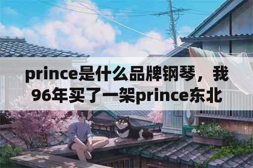 prince是什么品牌钢琴，我96年买了一架prince东北钢琴？