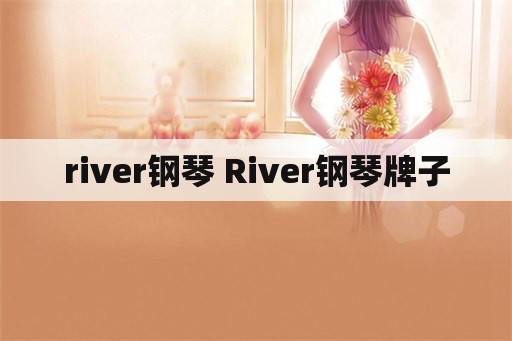 river钢琴 River钢琴牌子