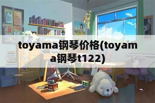 toyama钢琴价格(toyama钢琴t122)