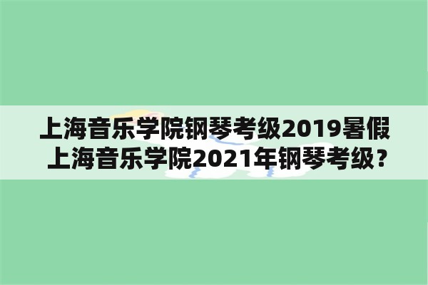 上海音乐学院钢琴考级2019暑假 上海音乐学院2021年钢琴考级？