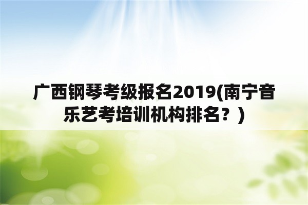 广西钢琴考级报名2019(南宁音乐艺考培训机构排名？)