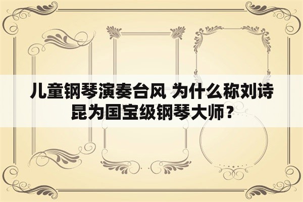 儿童钢琴演奏台风 为什么称刘诗昆为国宝级钢琴大师？