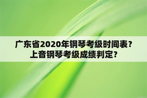 广东省2020年钢琴考级时间表？上音钢琴考级成绩判定？