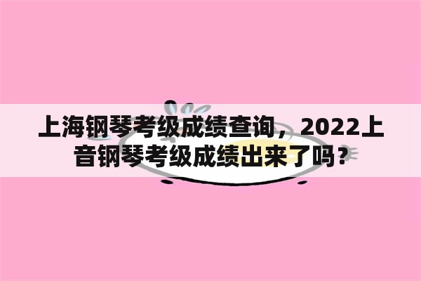 上海钢琴考级成绩查询，2022上音钢琴考级成绩出来了吗？