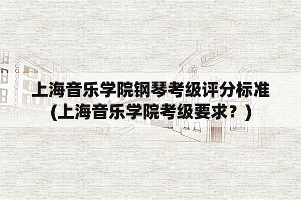 上海音乐学院钢琴考级评分标准(上海音乐学院考级要求？)