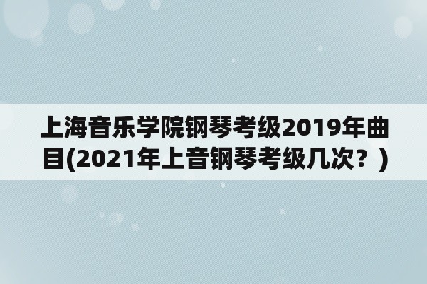 上海音乐学院钢琴考级2019年曲目(2021年上音钢琴考级几次？)
