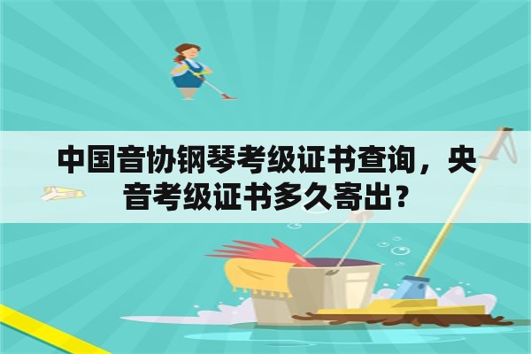 中国音协钢琴考级证书查询，央音考级证书多久寄出？