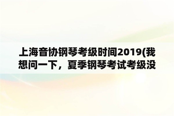 上海音协钢琴考级时间2019(我想问一下，夏季钢琴考试考级没及格可以补考吗？)