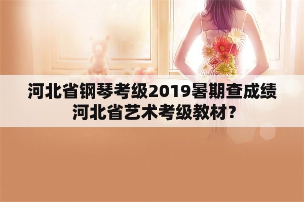 河北省钢琴考级2019暑期查成绩 河北省艺术考级教材？