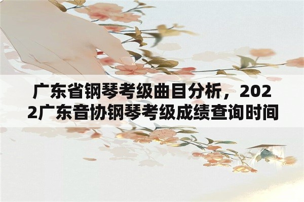 广东省钢琴考级曲目分析，2022广东音协钢琴考级成绩查询时间？