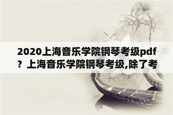 2020上海音乐学院钢琴考级pdf？上海音乐学院钢琴考级,除了考级书上的3首指定曲目,据说5级以上，还会？