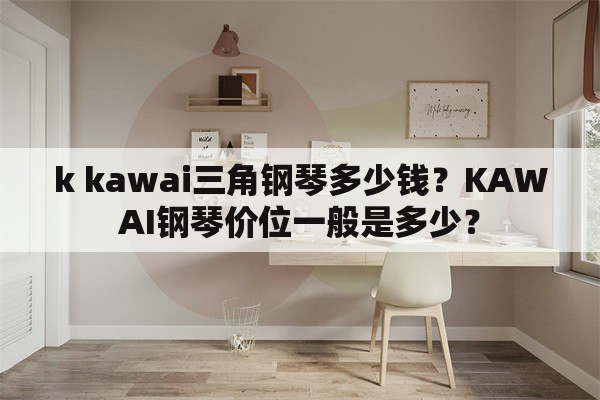 k kawai三角钢琴多少钱？KAWAI钢琴价位一般是多少？