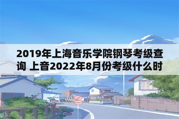 2019年上海音乐学院钢琴考级查询 上音2022年8月份考级什么时候公布？