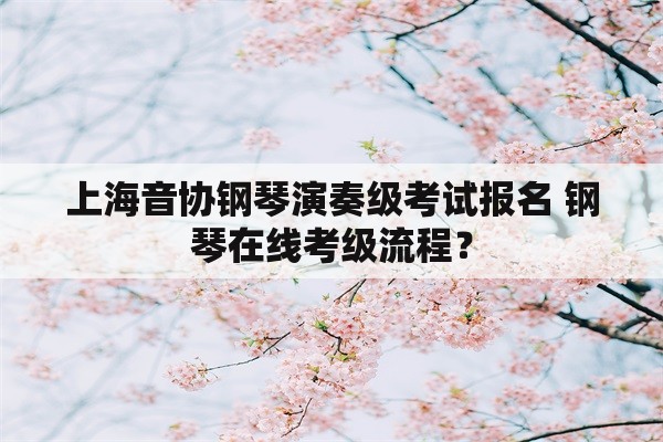 上海音协钢琴演奏级考试报名 钢琴在线考级流程？
