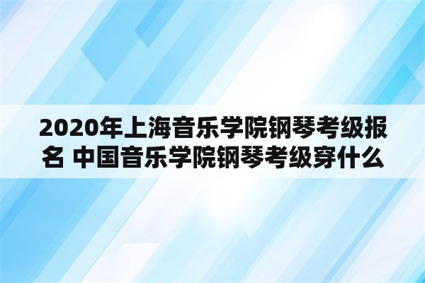 2020年上海音乐学院钢琴考级报名 中国音乐学院钢琴考级穿什么？