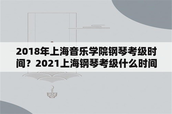 2018年上海音乐学院钢琴考级时间？2021上海钢琴考级什么时间？