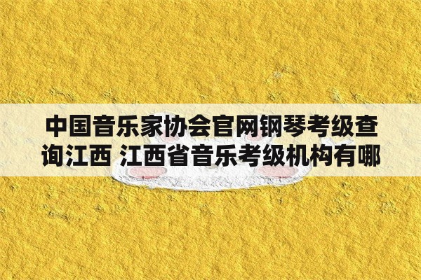 中国音乐家协会官网钢琴考级查询江西 江西省音乐考级机构有哪些？