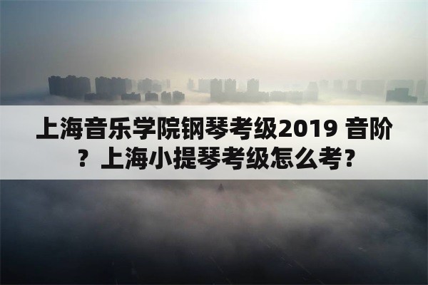 上海音乐学院钢琴考级2019 音阶？上海小提琴考级怎么考？