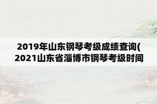 2019年山东钢琴考级成绩查询(2021山东省淄博市钢琴考级时间？)