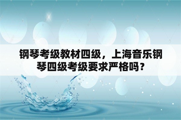 钢琴考级教材四级，上海音乐钢琴四级考级要求严格吗？