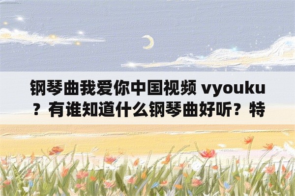 钢琴曲我爱你中国视频 vyouku？有谁知道什么钢琴曲好听？特别是那种很很有感染力的？