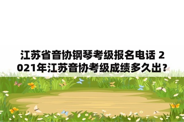 江苏省音协钢琴考级报名电话 2021年江苏音协考级成绩多久出？