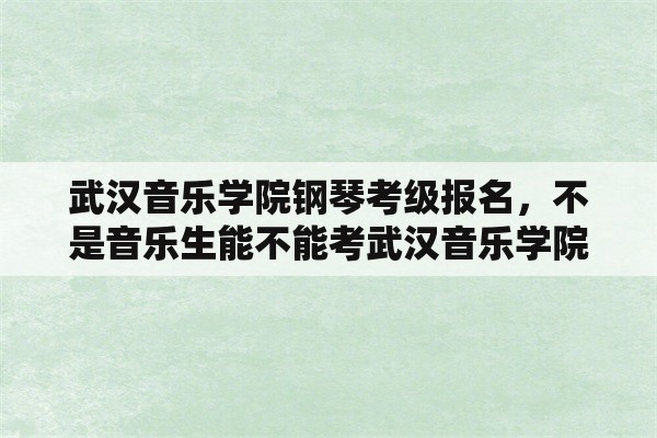 武汉音乐学院钢琴考级报名，不是音乐生能不能考武汉音乐学院？