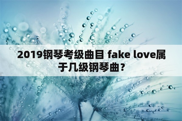 2019钢琴考级曲目 fake love属于几级钢琴曲？