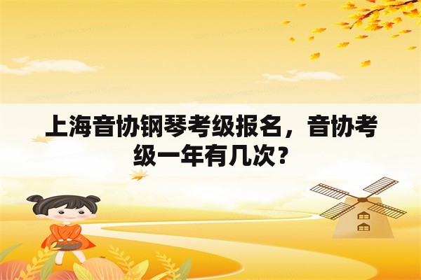 上海音协钢琴考级报名，音协考级一年有几次？