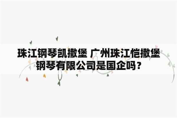 珠江钢琴凯撒堡 广州珠江恺撒堡钢琴有限公司是国企吗？