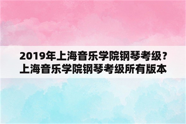 2019年上海音乐学院钢琴考级？上海音乐学院钢琴考级所有版本？