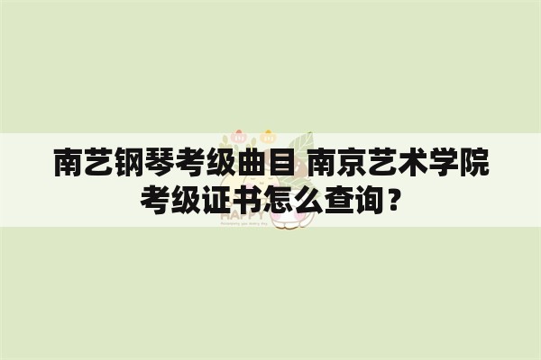 南艺钢琴考级曲目 南京艺术学院考级证书怎么查询？