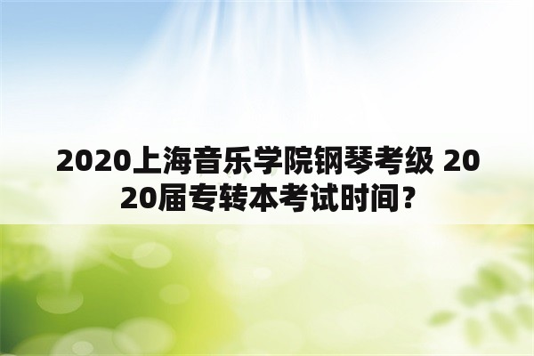 2020上海音乐学院钢琴考级 2020届专转本考试时间？