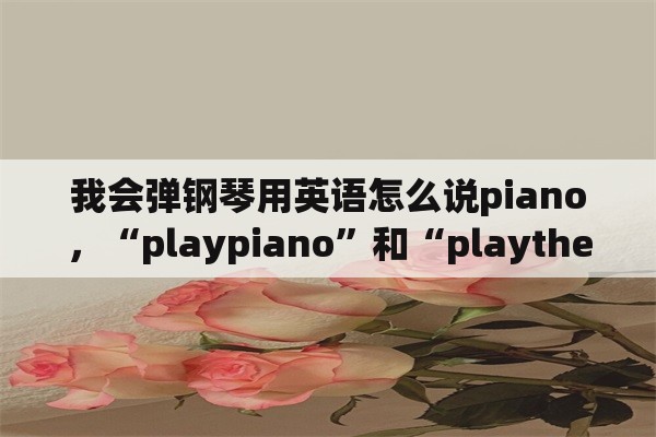 我会弹钢琴用英语怎么说piano，“playpiano”和“playthepiano”的区别是什么？