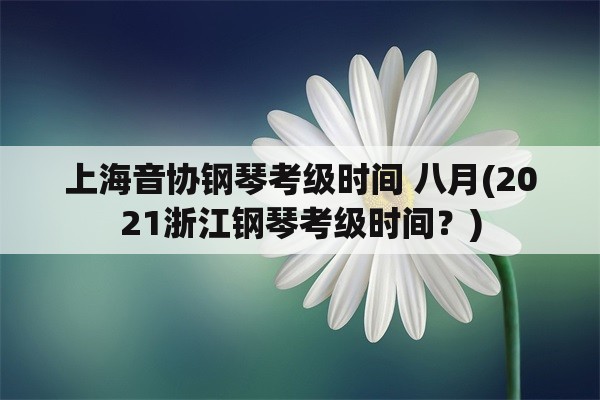 上海音协钢琴考级时间 八月(2021浙江钢琴考级时间？)