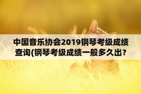 中国音乐协会2019钢琴考级成绩查询(钢琴考级成绩一般多久出？)