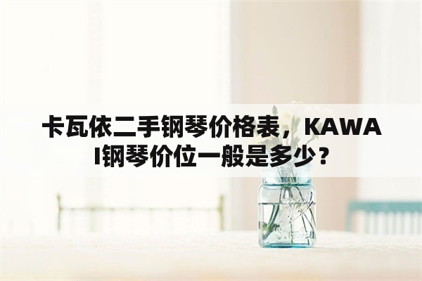 卡瓦依二手钢琴价格表，KAWAI钢琴价位一般是多少？