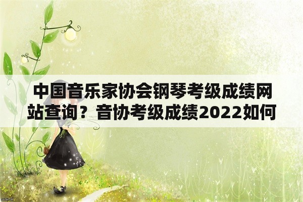 中国音乐家协会钢琴考级成绩网站查询？音协考级成绩2022如何查询？