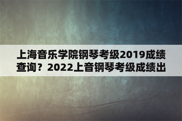 上海音乐学院钢琴考级2019成绩查询？2022上音钢琴考级成绩出来了吗？