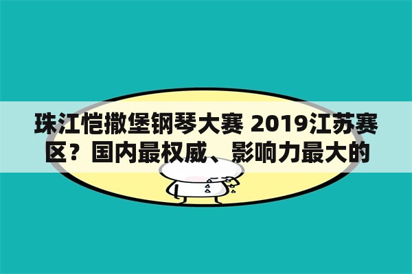 珠江恺撒堡钢琴大赛 2019江苏赛区？国内最权威、影响力最大的青少年钢琴大赛是哪个？