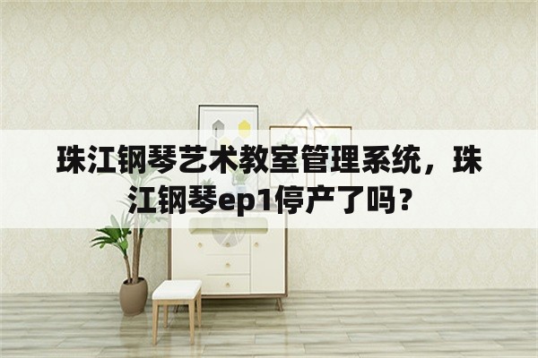 珠江钢琴艺术教室管理系统，珠江钢琴ep1停产了吗？