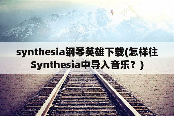 synthesia钢琴英雄下载(怎样往Synthesia中导入音乐？)