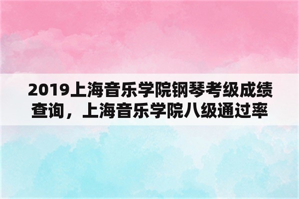 2019上海音乐学院钢琴考级成绩查询，上海音乐学院八级通过率？