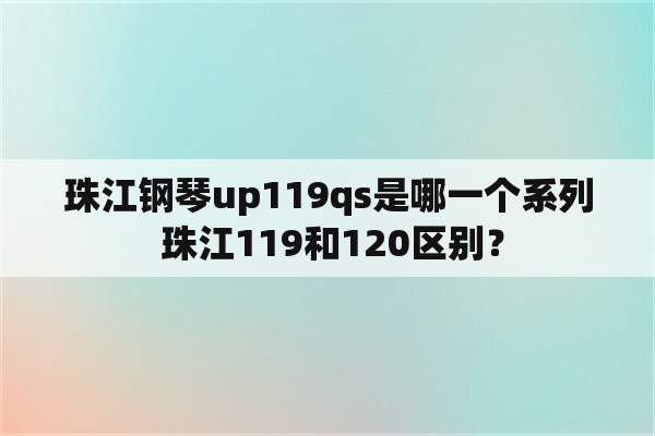 珠江钢琴up119qs是哪一个系列 珠江119和120区别？