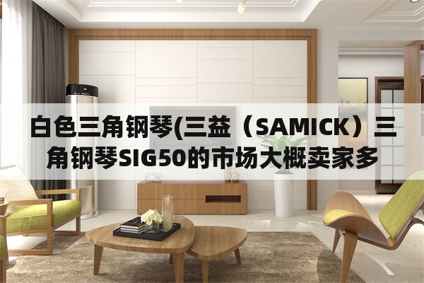 白色三角钢琴(三益（SAMICK）三角钢琴SIG50的市场大概卖家多少？)