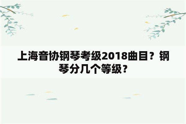 上海音协钢琴考级2018曲目？钢琴分几个等级？