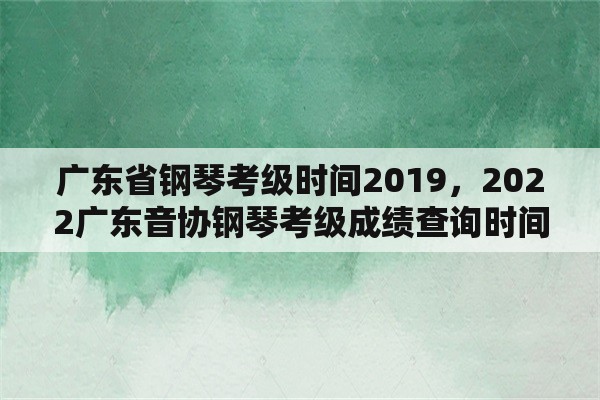 广东省钢琴考级时间2019，2022广东音协钢琴考级成绩查询时间？