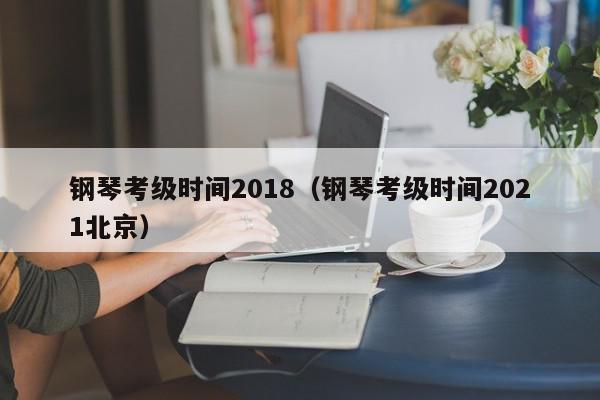 钢琴考级时间2018（钢琴考级时间2021北京）