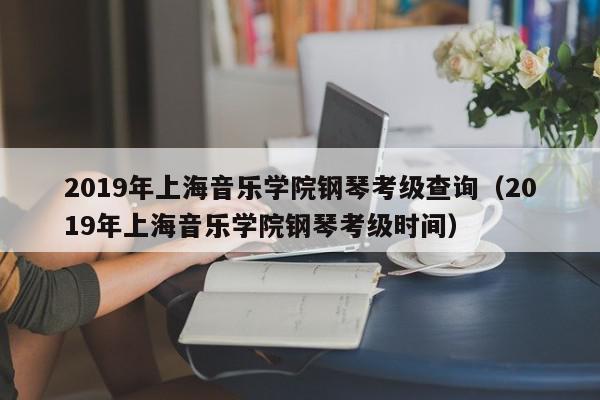 2019年上海音乐学院钢琴考级查询（2019年上海音乐学院钢琴考级时间）